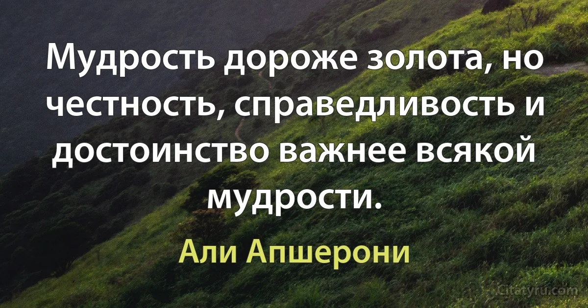 Мудрость дороже золота, но честность, справедливость и достоинство важнее всякой мудрости. (Али Апшерони)