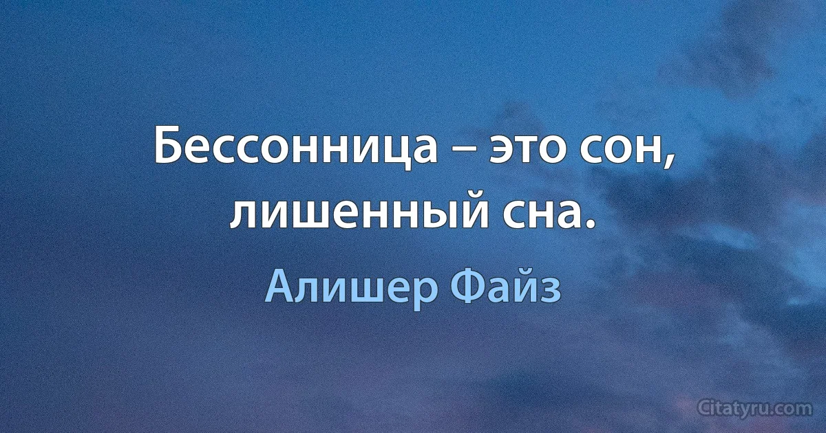 Бессонница – это сон, лишенный сна. (Алишер Файз)