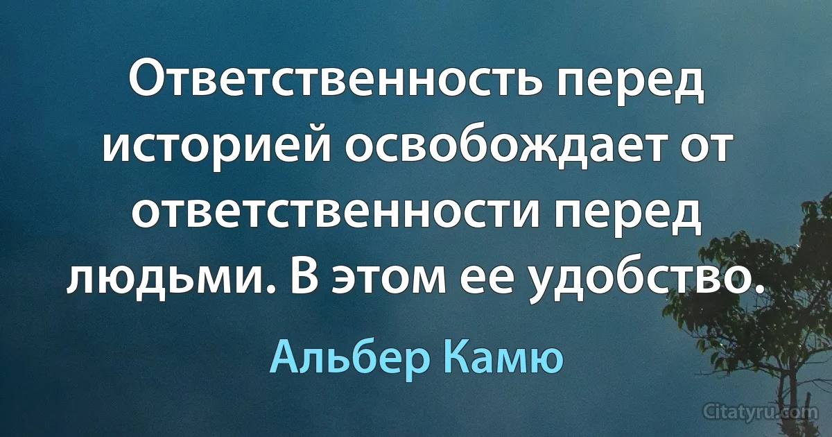 Ответственность перед историей освобождает от ответственности перед людьми. В этом ее удобство. (Альбер Камю)