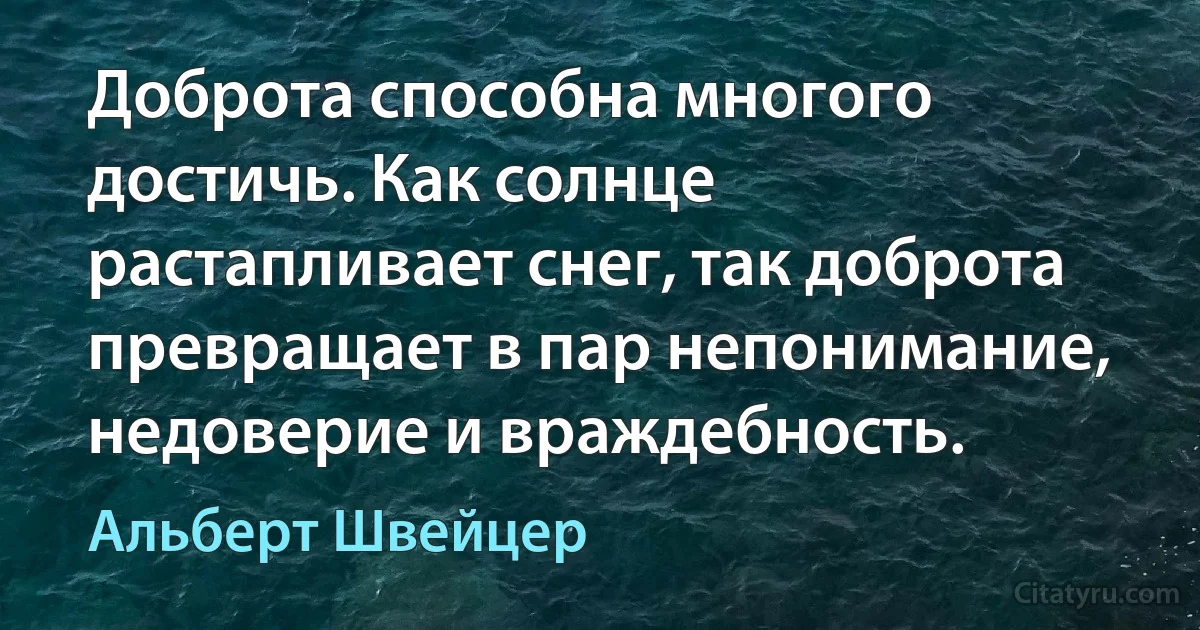 Доброта способна многого достичь. Как солнце растапливает снег, так доброта превращает в пар непонимание, недоверие и враждебность. (Альберт Швейцер)