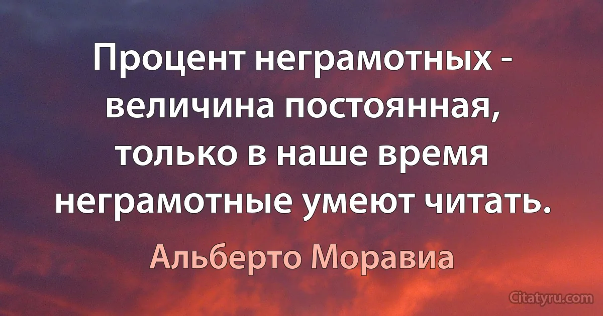 Процент неграмотных - величина постоянная, только в наше время неграмотные умеют читать. (Альберто Моравиа)