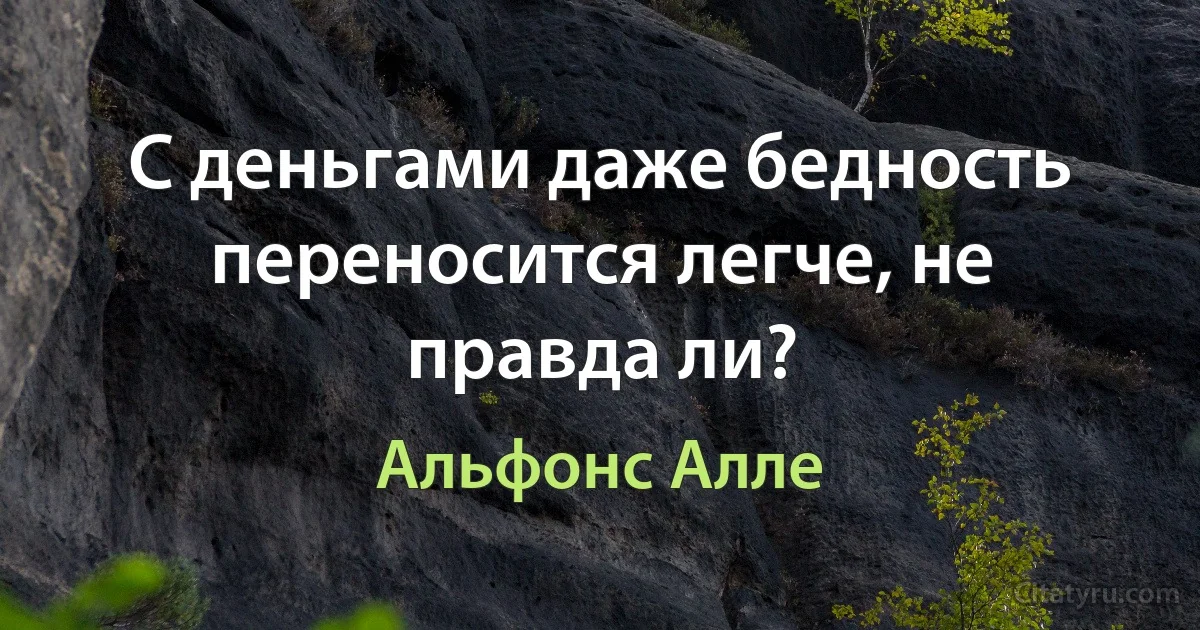 С деньгами даже бедность переносится легче, не правда ли? (Альфонс Алле)