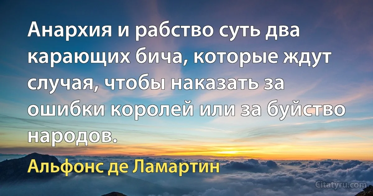 Анархия и рабство суть два карающих бича, которые ждут случая, чтобы наказать за ошибки королей или за буйство народов. (Альфонс де Ламартин)