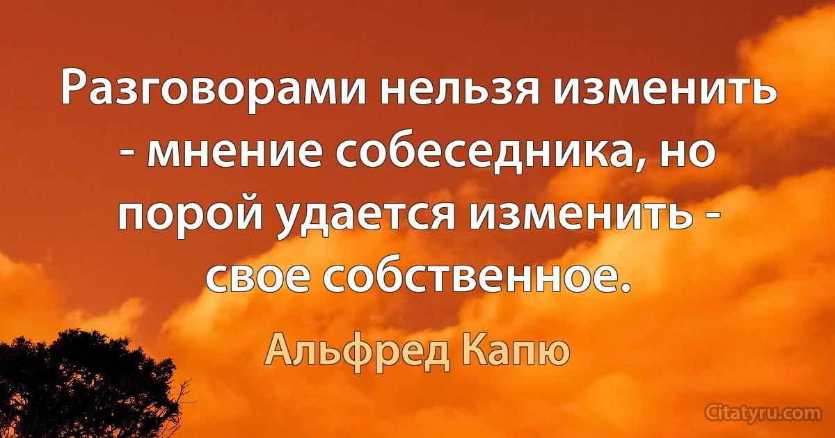 Разговорами нельзя изменить - мнение собеседника, но порой удается изменить - свое собственное. (Альфред Капю)