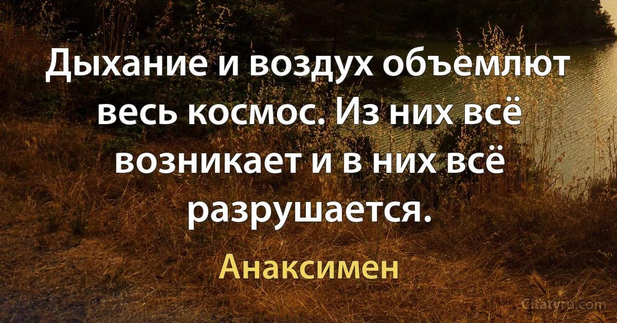 Дыхание и воздух объемлют весь космос. Из них всё возникает и в них всё разрушается. (Анаксимен)