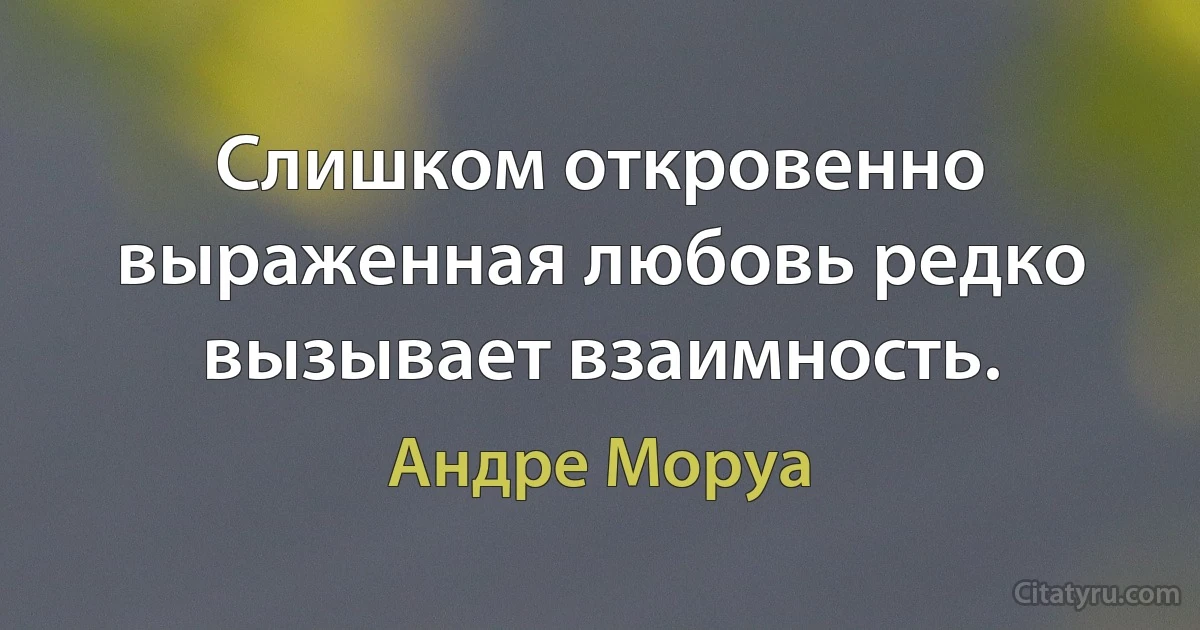 Слишком откровенно выраженная любовь редко вызывает взаимность. (Андре Моруа)