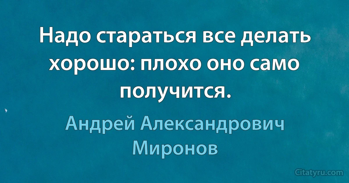 Надо стараться все делать хорошо: плохо оно само получится. (Андрей Александрович Миронов)