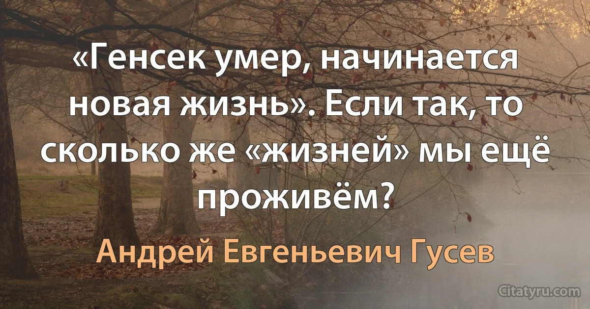 «Генсек умер, начинается новая жизнь». Если так, то сколько же «жизней» мы ещё проживём? (Андрей Евгеньевич Гусев)