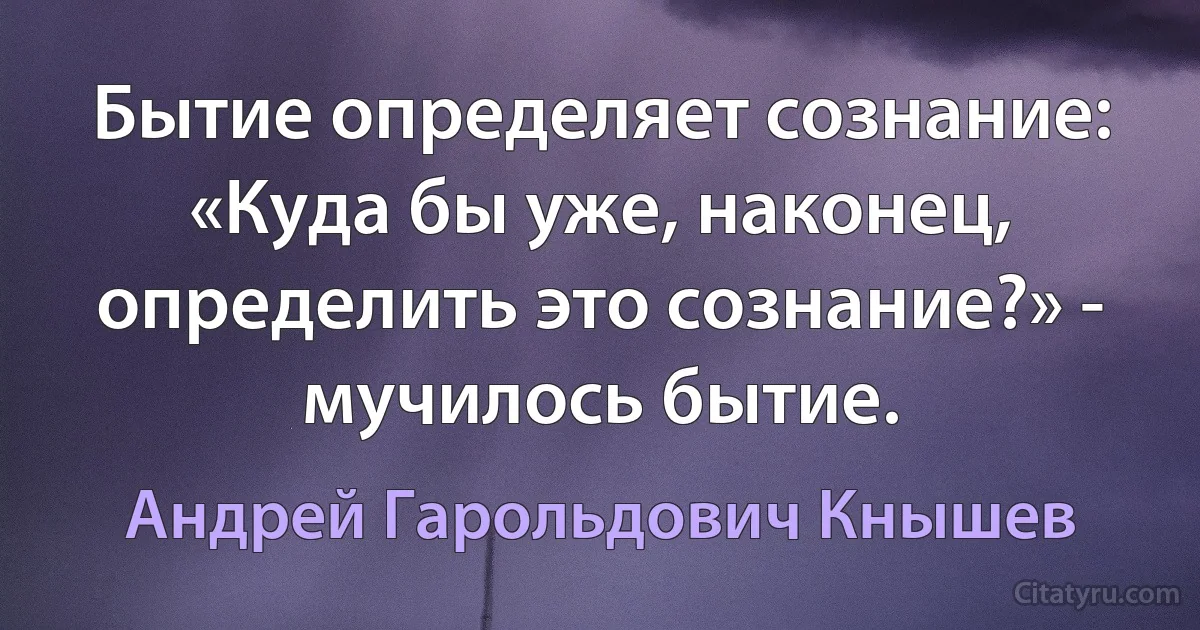 Бытие определяет сознание: «Куда бы уже, наконец, определить это сознание?» - мучилось бытие. (Андрей Гарольдович Кнышев)