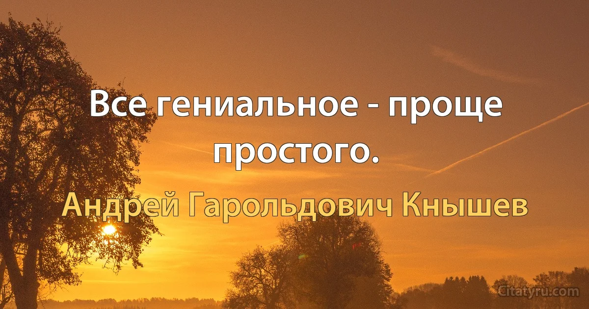 Все гениальное - проще простого. (Андрей Гарольдович Кнышев)