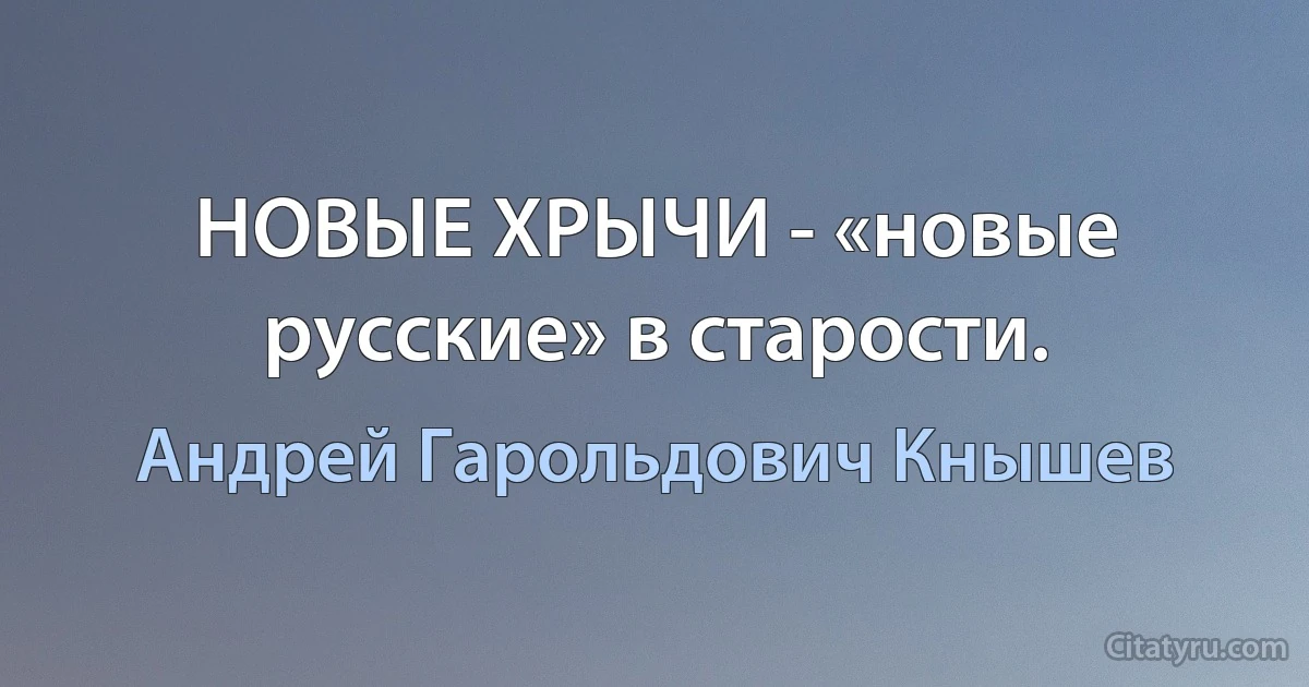 НОВЫЕ ХРЫЧИ - «новые русские» в старости. (Андрей Гарольдович Кнышев)