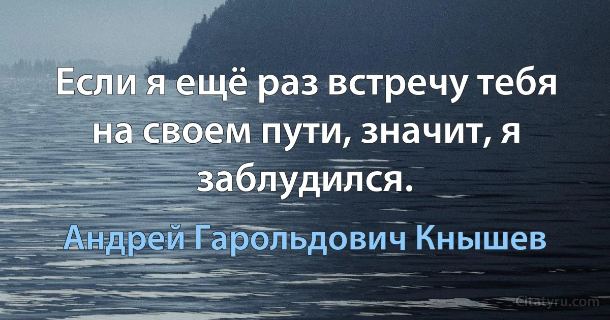 Если я ещё раз встречу тебя на своем пути, значит, я заблудился. (Андрей Гарольдович Кнышев)