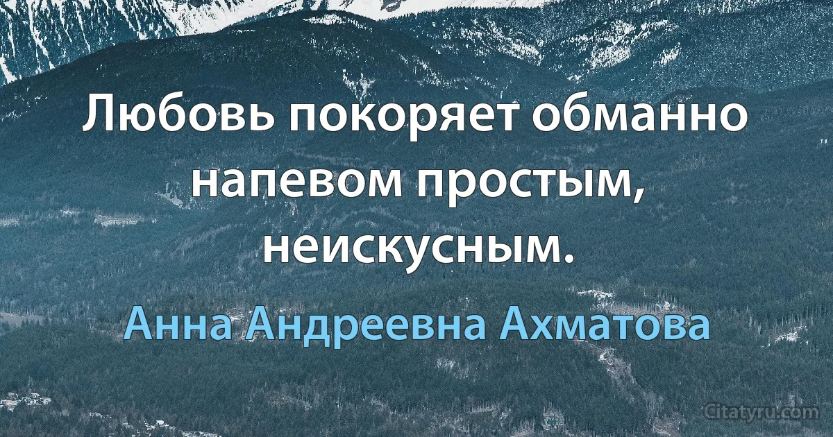 Любовь покоряет обманно напевом простым, неискусным. (Анна Андреевна Ахматова)