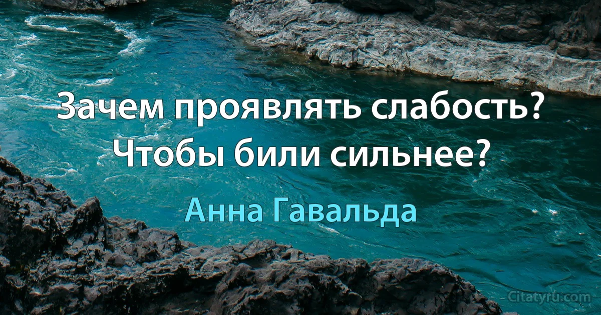 Зачем проявлять слабость?
Чтобы били сильнее? (Анна Гавальда)