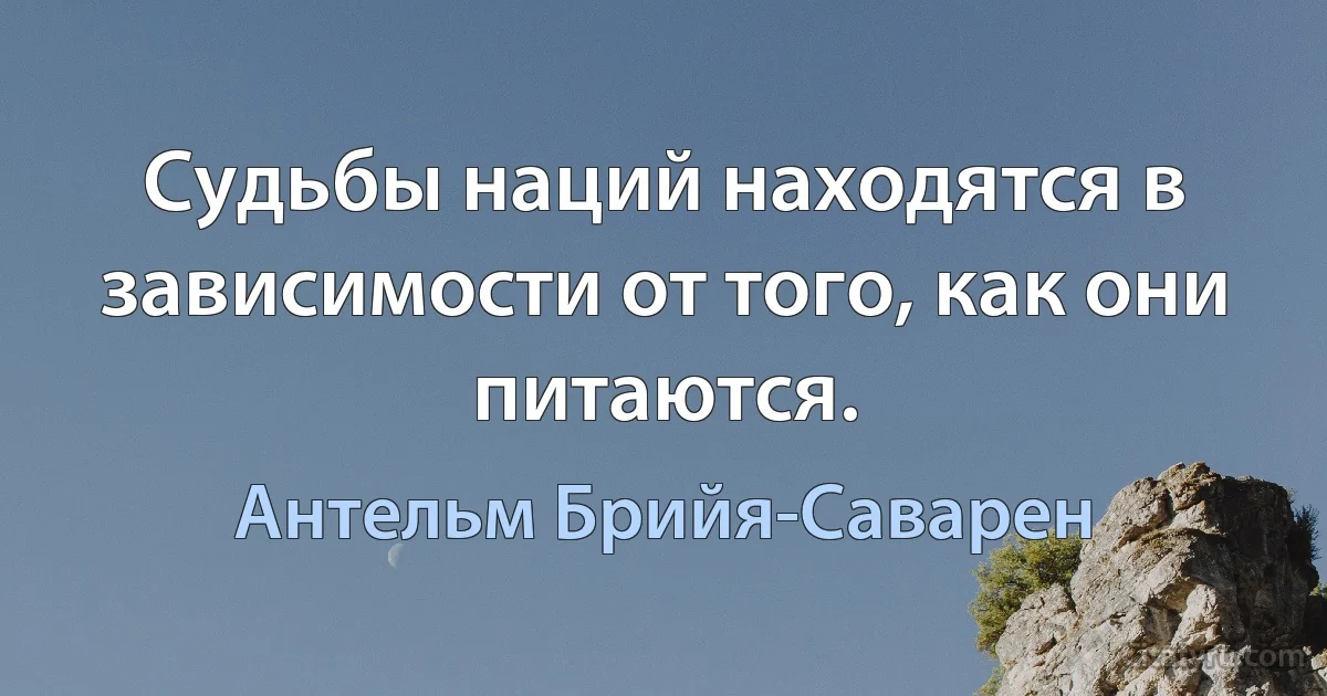 Судьбы наций находятся в зависимости от того, как они питаются. (Антельм Брийя-Саварен)