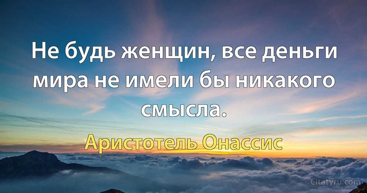 Не будь женщин, все деньги мира не имели бы никакого смысла. (Аристотель Онассис)