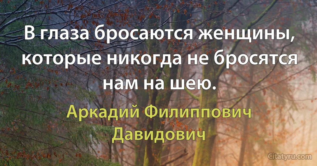 В глаза бросаются женщины, которые никогда не бросятся нам на шею. (Аркадий Филиппович Давидович)