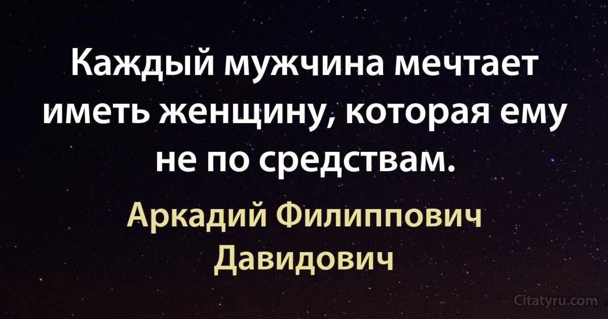 Каждый мужчина мечтает иметь женщину, которая ему не по средствам. (Аркадий Филиппович Давидович)