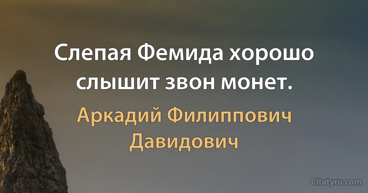 Слепая Фемида хорошо слышит звон монет. (Аркадий Филиппович Давидович)