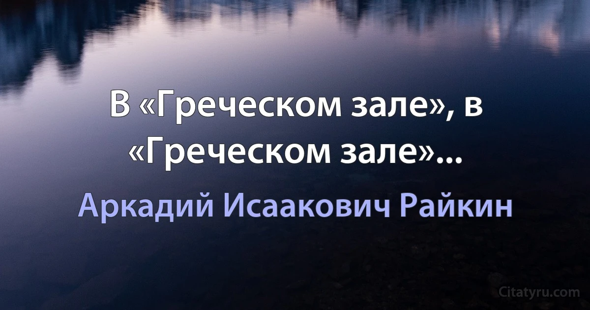 В «Греческом зале», в «Греческом зале»... (Аркадий Исаакович Райкин)