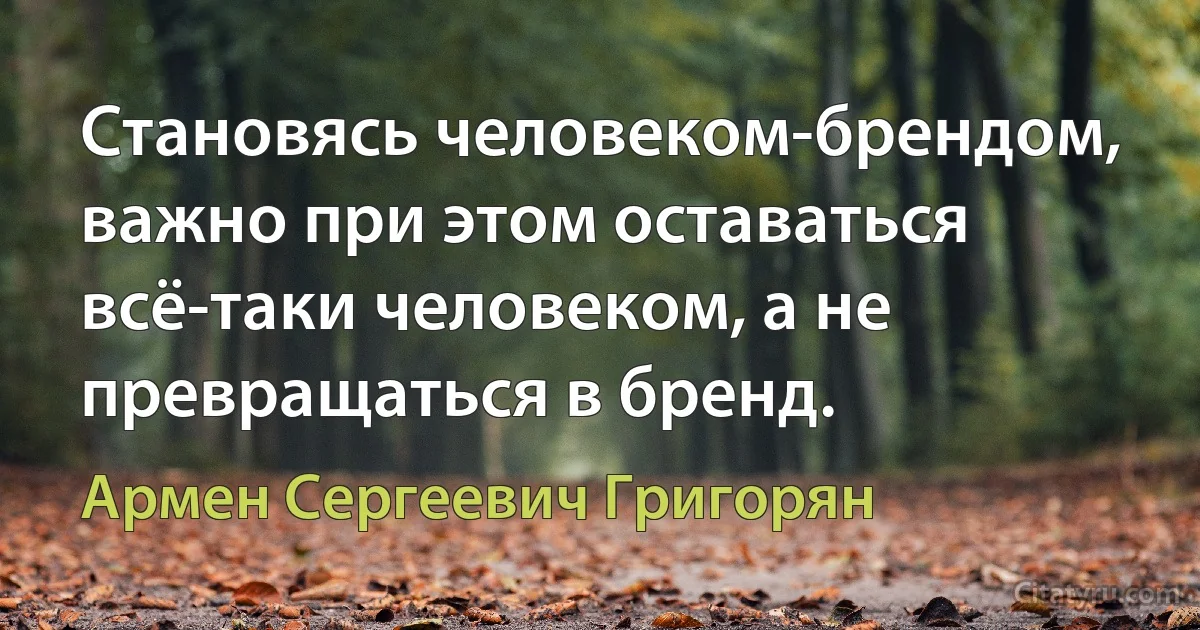 Становясь человеком-брендом, важно при этом оставаться всё-таки человеком, а не превращаться в бренд. (Армен Сергеевич Григорян)