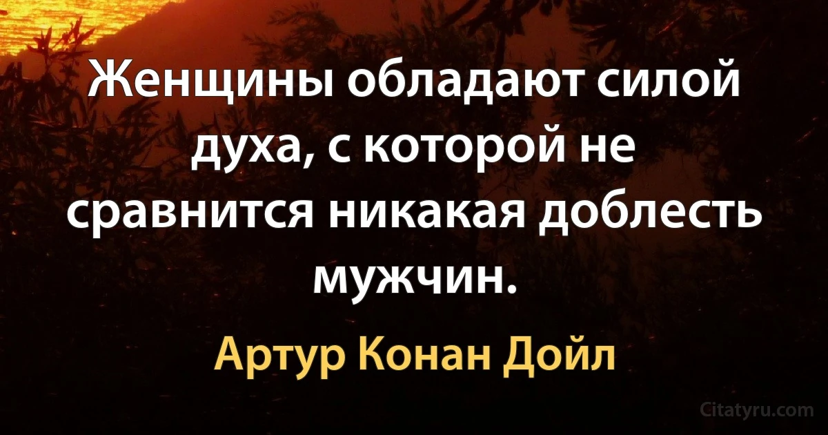 Женщины обладают силой духа, с которой не сравнится никакая доблесть мужчин. (Артур Конан Дойл)