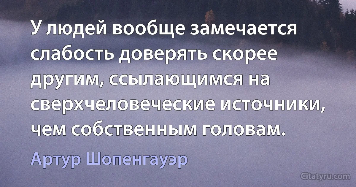 У людей вообще замечается слабость доверять скорее другим, ссылающимся на сверхчеловеческие источники, чем собственным головам. (Артур Шопенгауэр)