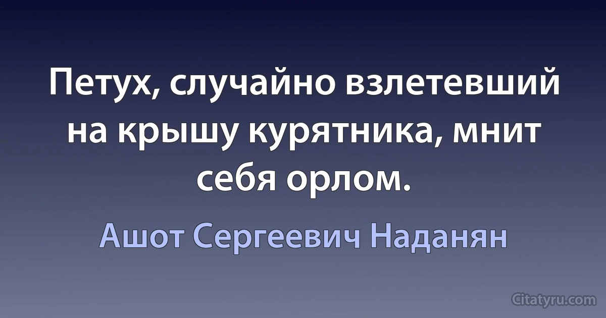 Петух, случайно взлетевший на крышу курятника, мнит себя орлом. (Ашот Сергеевич Наданян)