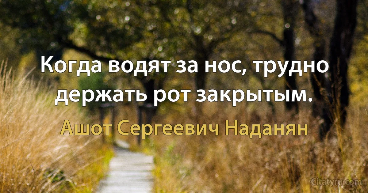 Когда водят за нос, трудно держать рот закрытым. (Ашот Сергеевич Наданян)