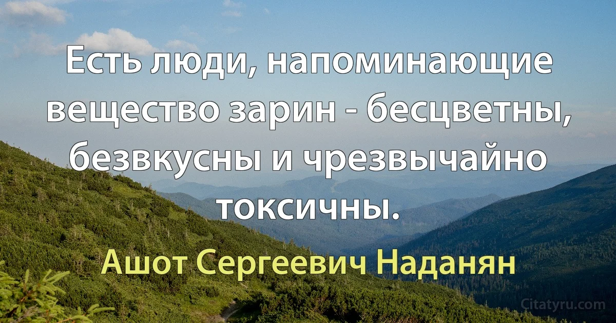 Есть люди, напоминающие вещество зарин - бесцветны, безвкусны и чрезвычайно токсичны. (Ашот Сергеевич Наданян)