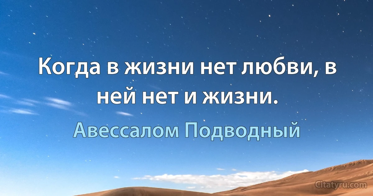 Когда в жизни нет любви, в ней нет и жизни. (Авессалом Подводный)