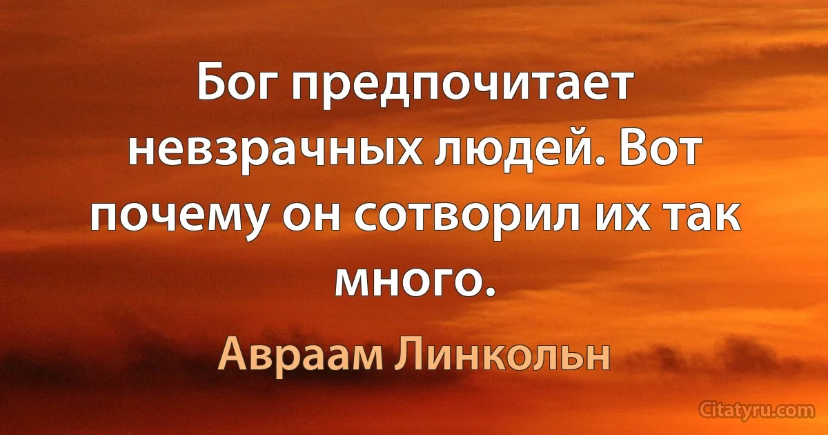 Бог предпочитает невзрачных людей. Вот почему он сотворил их так много. (Авраам Линкольн)