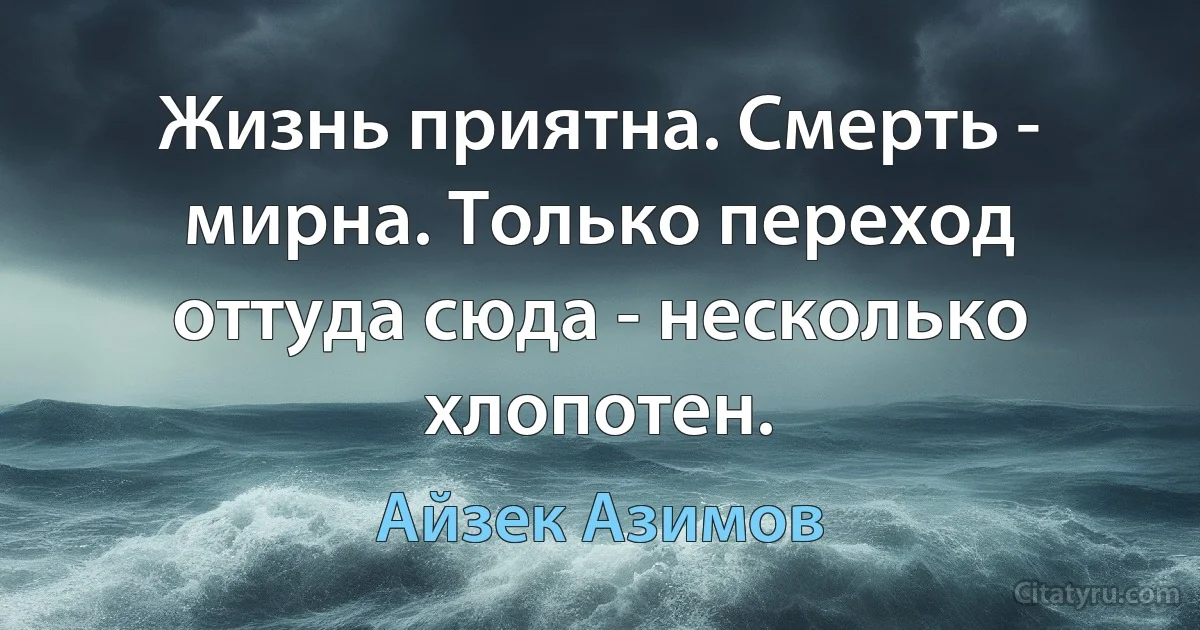 Жизнь приятна. Смерть - мирна. Только переход оттуда сюда - несколько хлопотен. (Айзек Азимов)