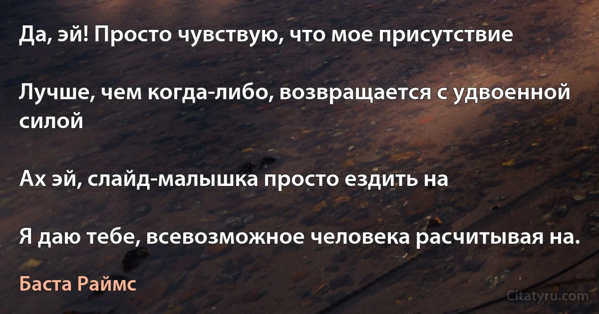 Да, эй! Просто чувствую, что мое присутствие

Лучше, чем когда-либо, возвращается с удвоенной силой

Ах эй, слайд-малышка просто ездить на

Я даю тебе, всевозможное человека расчитывая на. (Баста Раймс)