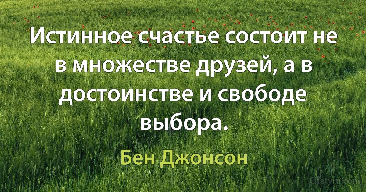 Истинное счастье состоит не в множестве друзей, а в достоинстве и свободе выбора. (Бен Джонсон)