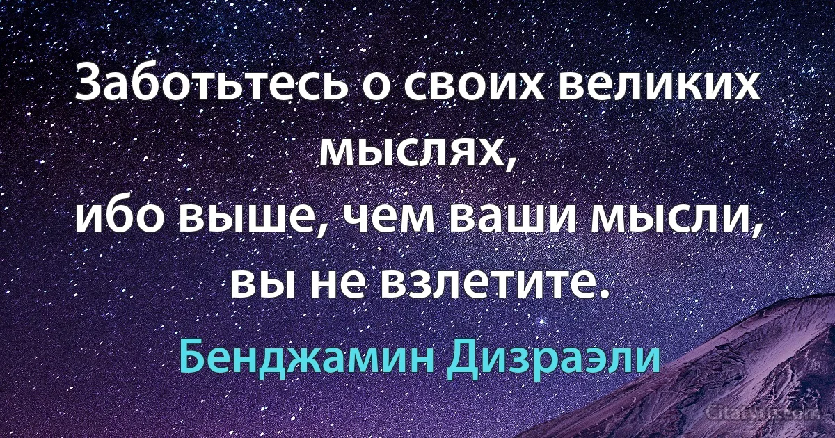 Заботьтесь о своих великих мыслях,
ибо выше, чем ваши мысли, вы не взлетите. (Бенджамин Дизраэли)