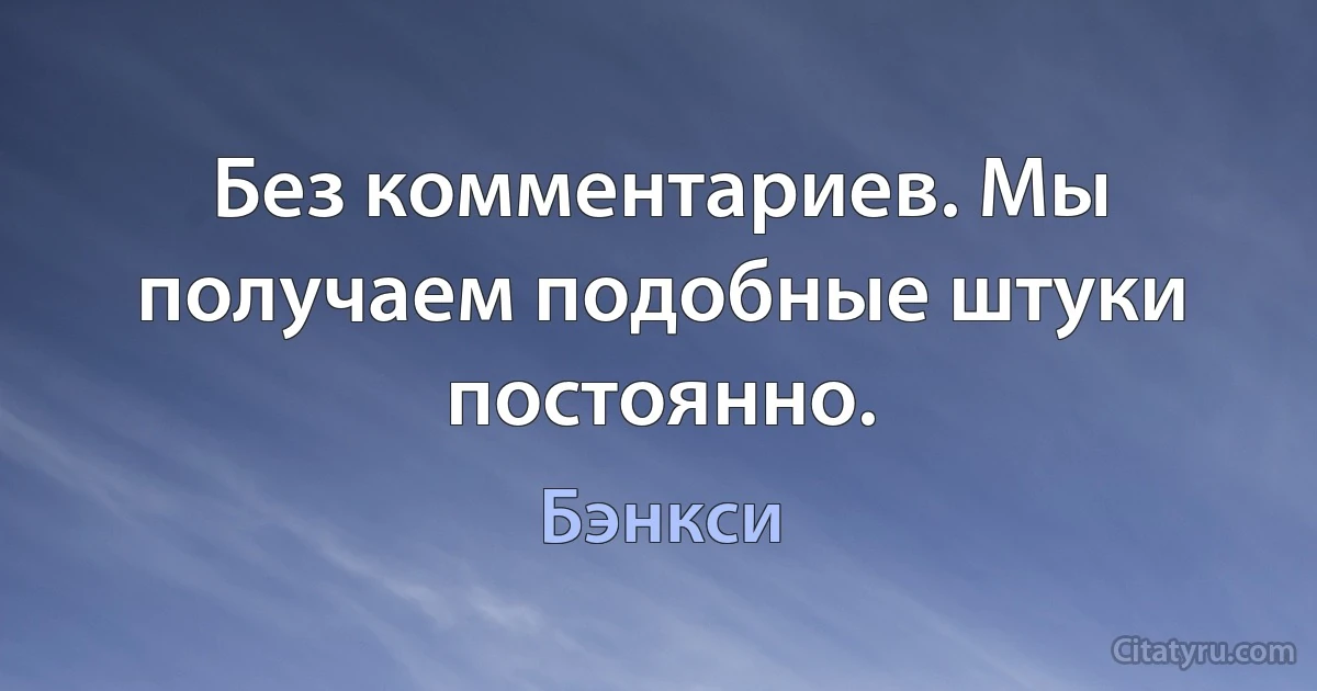 Без комментариев. Мы получаем подобные штуки постоянно. (Бэнкси)