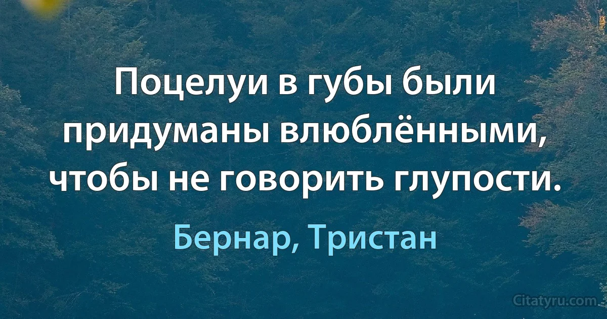 Поцелуи в губы были придуманы влюблёнными, чтобы не говорить глупости. (Бернар, Тристан)