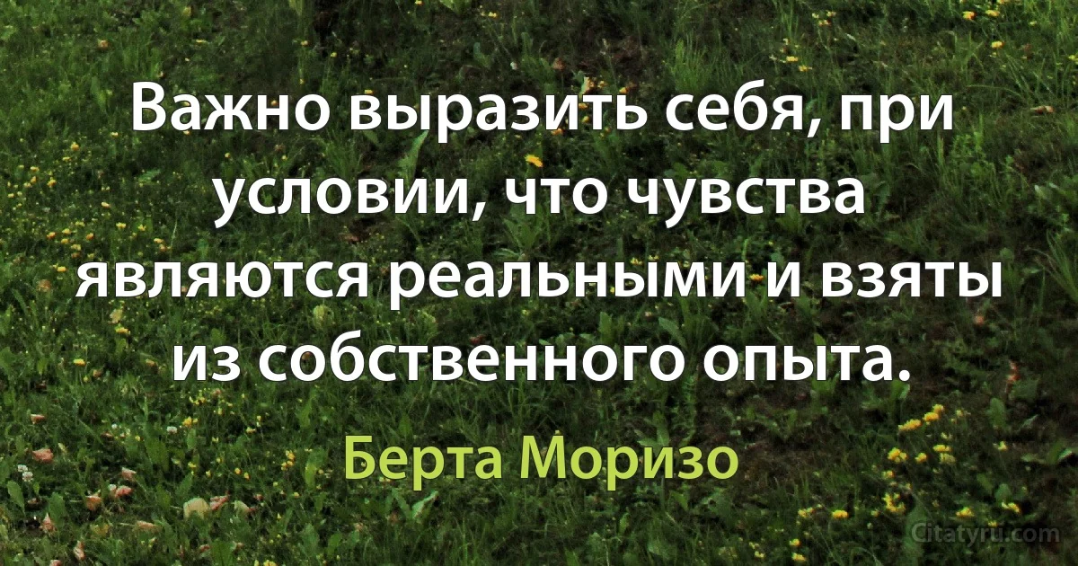 Важно выразить себя, при условии, что чувства являются реальными и взяты из собственного опыта. (Берта Моризо)