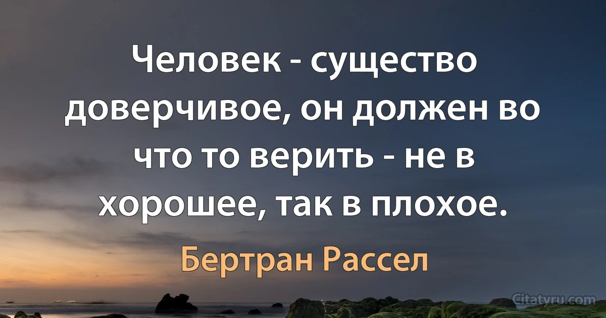 Человек - существо доверчивое, он должен во что то верить - не в хорошее, так в плохое. (Бертран Рассел)