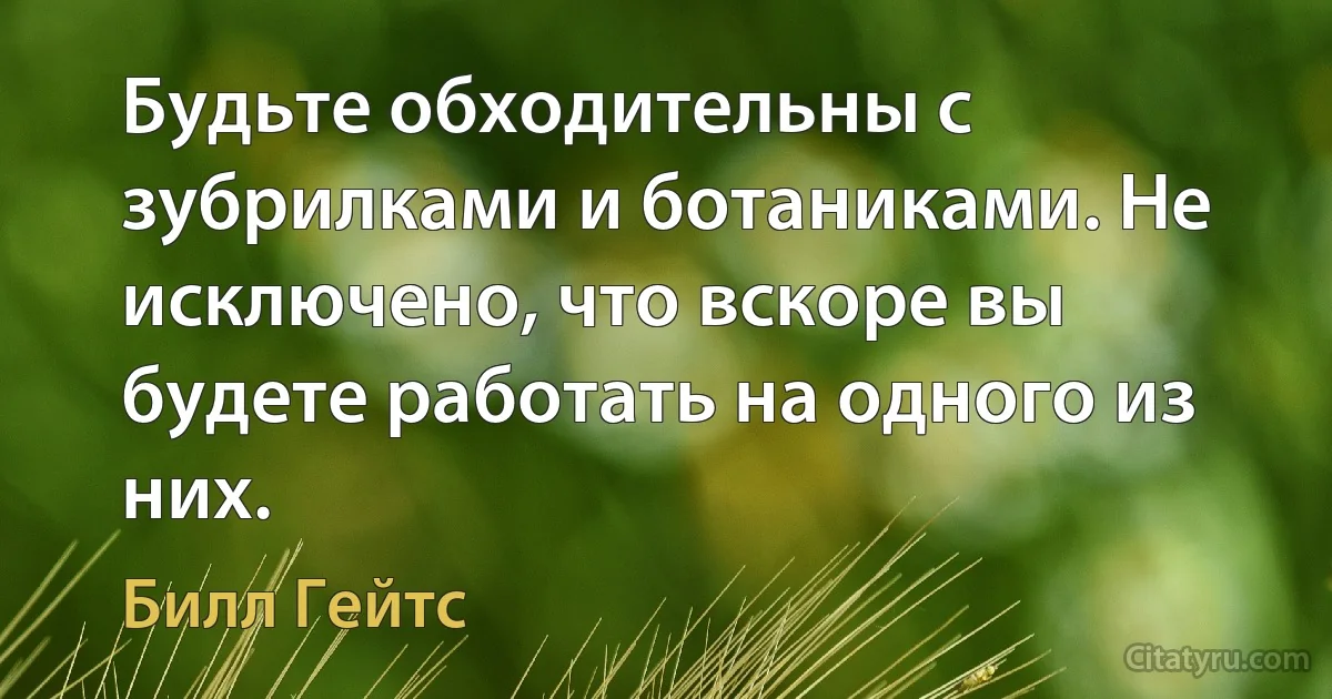 Будьте обходительны с зубрилками и ботаниками. Не исключено, что вскоре вы будете работать на одного из них. (Билл Гейтс)