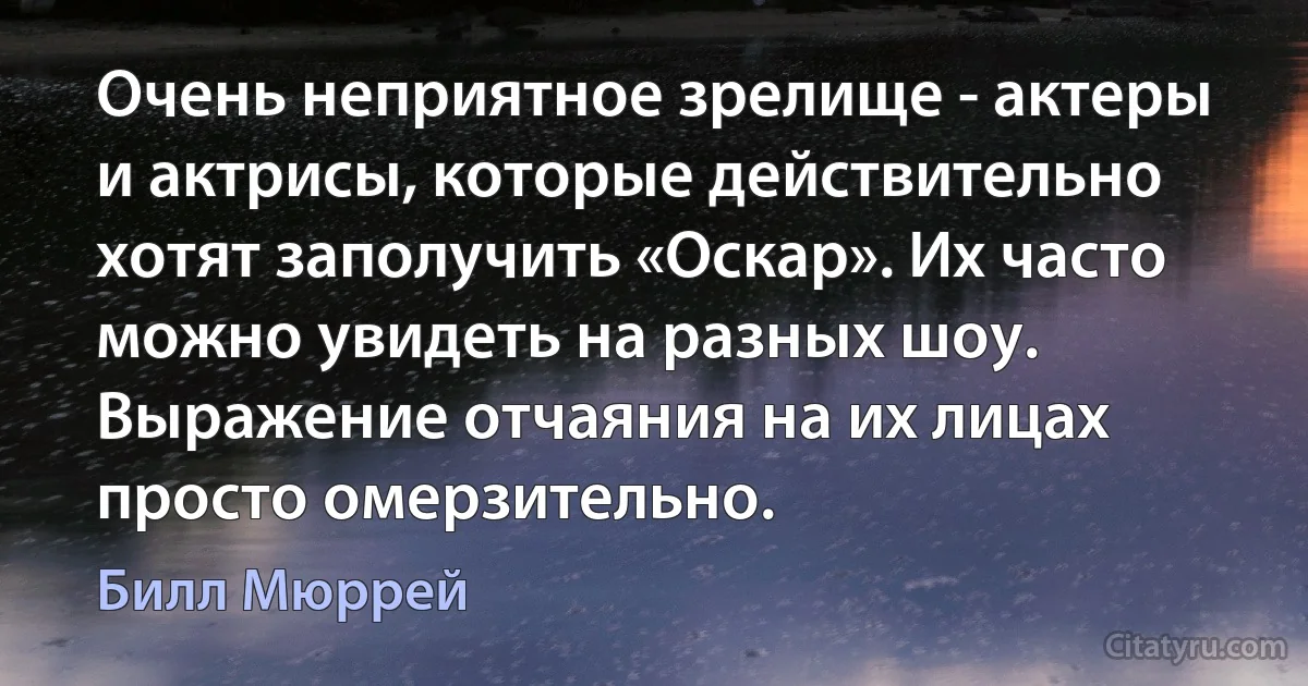 Очень неприятное зрелище - актеры и актрисы, которые действительно хотят заполучить «Оскар». Их часто можно увидеть на разных шоу. Выражение отчаяния на их лицах просто омерзительно. (Билл Мюррей)