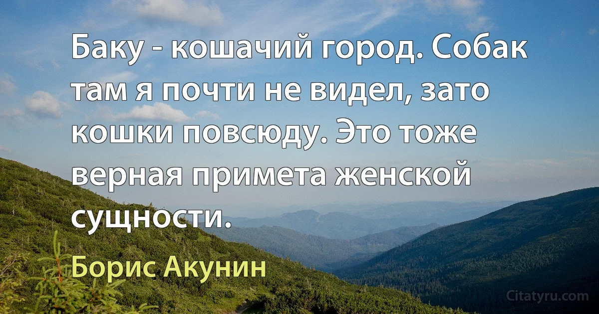 Баку - кошачий город. Собак там я почти не видел, зато кошки повсюду. Это тоже верная примета женской сущности. (Борис Акунин)