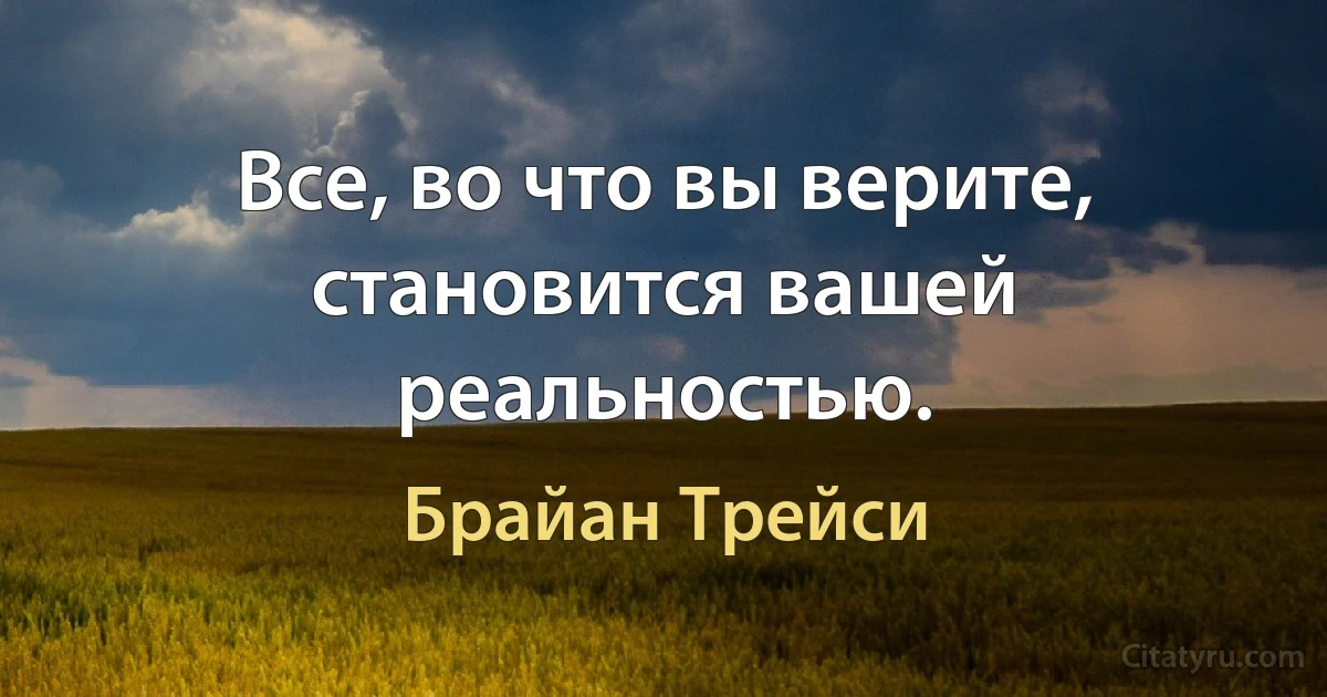 Все, во что вы верите, становится вашей реальностью. (Брайан Трейси)