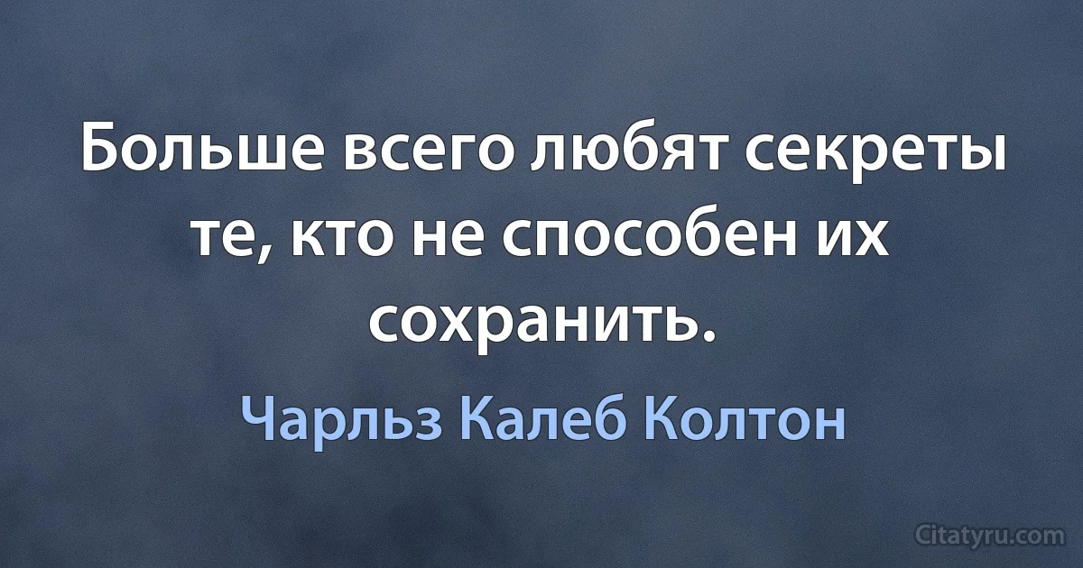 Больше всего любят секреты те, кто не способен их сохранить. (Чарльз Калеб Колтон)