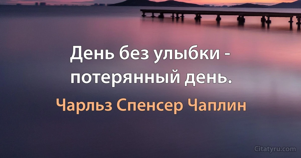 День без улыбки - потерянный день. (Чарльз Спенсер Чаплин)