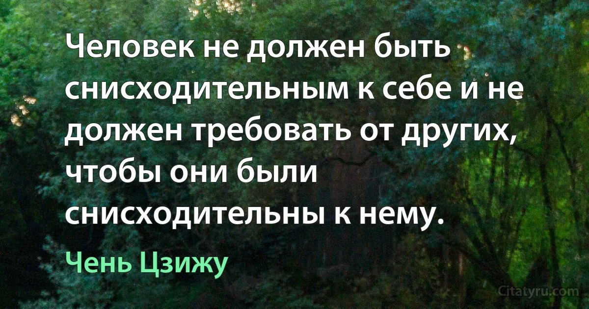 Человек не должен быть снисходительным к себе и не должен требовать от других, чтобы они были снисходительны к нему. (Чень Цзижу)