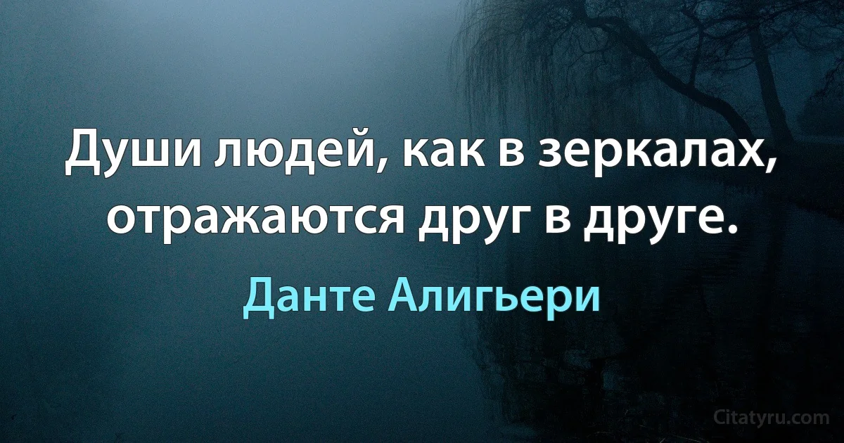 Души людей, как в зеркалах, отражаются друг в друге. (Данте Алигьери)