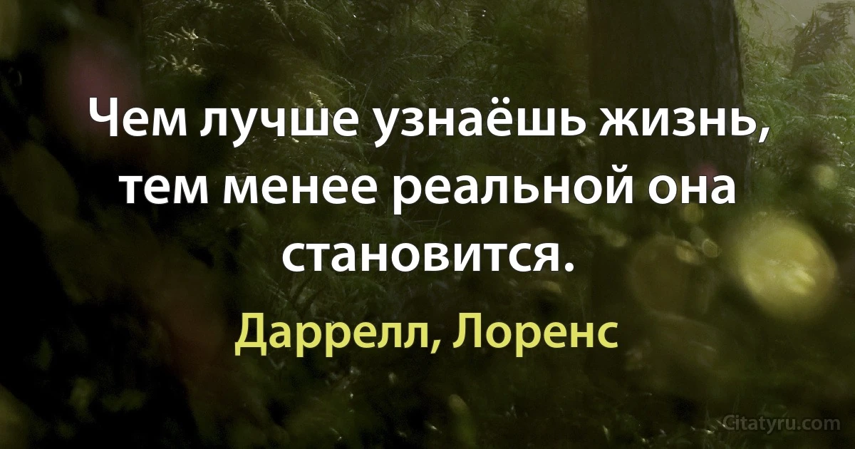 Чем лучше узнаёшь жизнь, тем менее реальной она становится. (Даррелл, Лоренс)