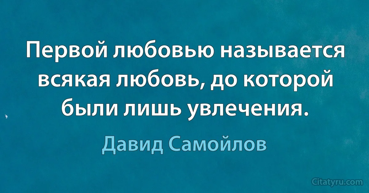 Первой любовью называется всякая любовь, до которой были лишь увлечения. (Давид Самойлов)